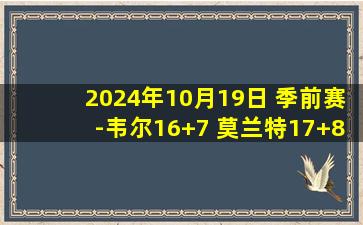 2024年10月19日 季前赛-韦尔16+7 莫兰特17+8+6 河村2助 热火力克灰熊